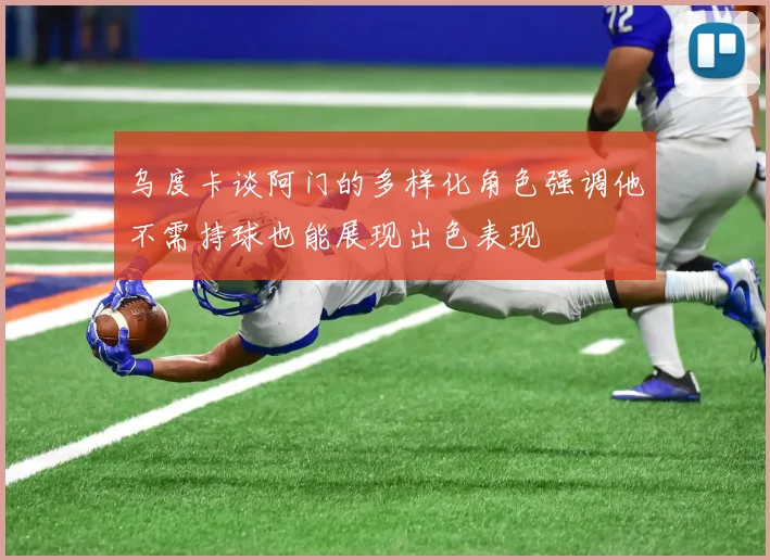 乌度卡谈阿门的多样化角色强调他不需持球也能展现出色表现