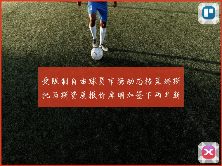 受限制自由球员市场动态格莱姆斯托马斯资质报价库明加签下两年新合同