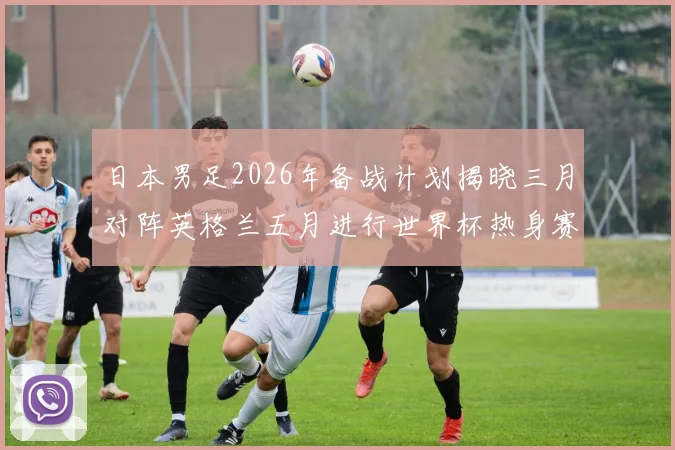 日本男足2026年备战计划揭晓三月对阵英格兰五月进行世界杯热身赛