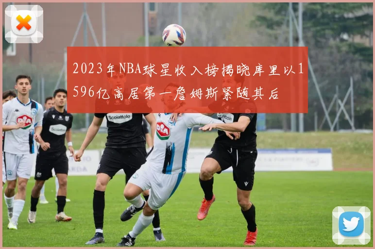 2023年NBA球星收入榜揭晓库里以1596亿高居第一詹姆斯紧随其后