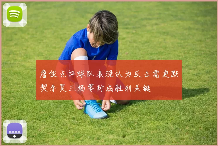 詹俊点评球队表现认为反击需更默契李昊三场零封成胜利关键