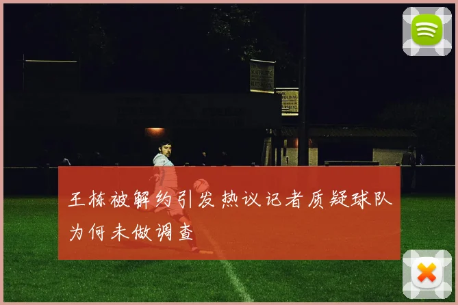 王栋被解约引发热议记者质疑球队为何未做调查