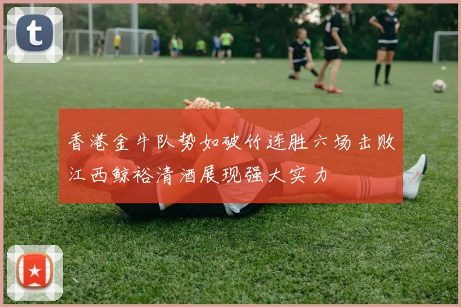 香港金牛队势如破竹连胜六场击败江西鲸裕清酒展现强大实力