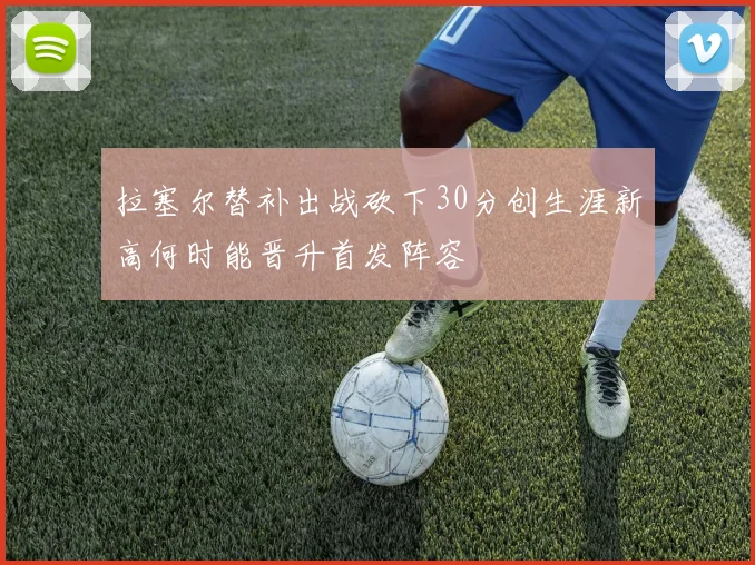 拉塞尔替补出战砍下30分创生涯新高何时能晋升首发阵容