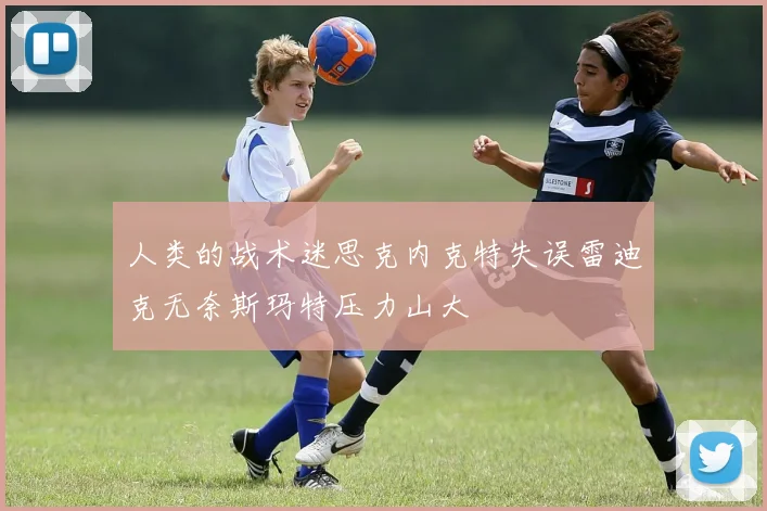 人类的战术迷思克内克特失误雷迪克无奈斯玛特压力山大
